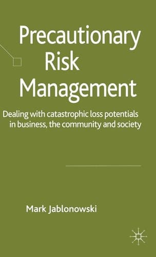 Precautionary Risk Management Dealing with Catastrophic Loss Potentials in Business, The Community and Society