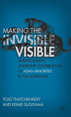 Making the Invisible Visible Understanding Leadership Contributions of Asian Minorities in the Workplace