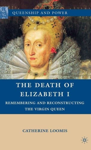 The Death of Elizabeth I Remembering and Reconstructing the Virgin Queen