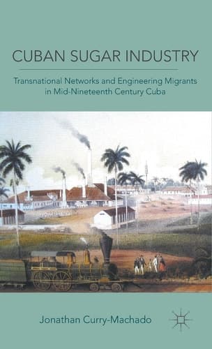 Cuban Sugar Industry Transnational Networks and Engineering Migrants in Mid-Nineteenth Century Cuba