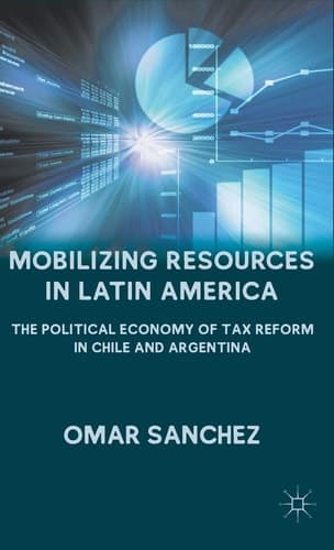 Mobilizing Resources in Latin America The Political Economy of Tax Reform in Chile and Argentina