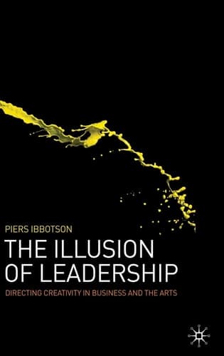The Illusion of Leadership Directing Creativity in Business and the Arts