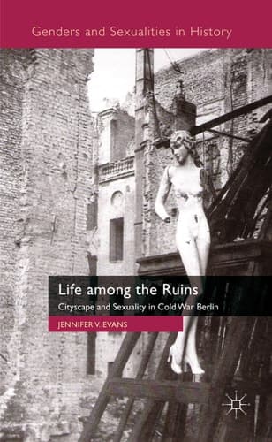 Life among the Ruins Cityscape and Sexuality in Cold War Berlin