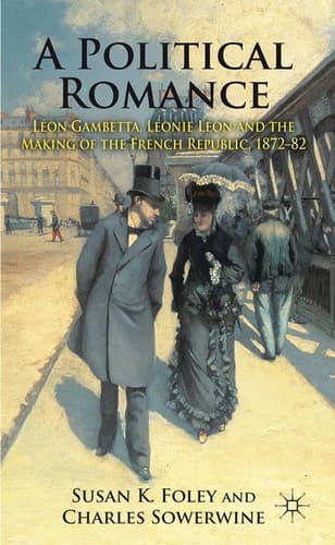 A Political Romance Léon Gambetta, Léonie Léon and the Making of the French Republic, 1872-82