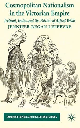 Cosmopolitan Nationalism in the Victorian Empire: Ireland, India and the Politics of Alfred Webb (Cambridge Imperial and Post-Colonial Studies)