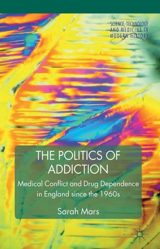 The Politics of Addiction Medical Conflict and Drug Dependence in England Since the 1960s