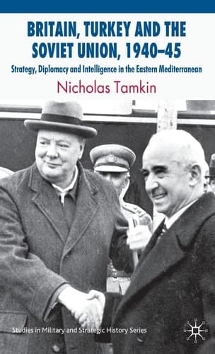 Britain, Turkey and the Soviet Union, 1940–45: Strategy, Diplomacy and Intelligence in the Eastern Mediterranean (Studies in Military and Strategic History)