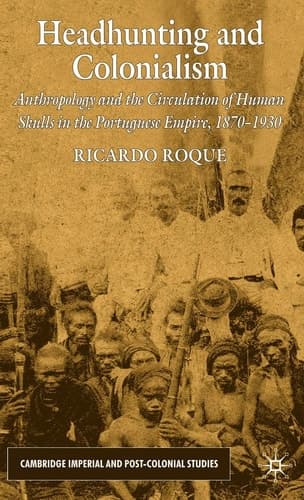 Headhunting and Colonialism Anthropology and the Circulation of Human Skulls in the Portuguese Empire, 1870-1930