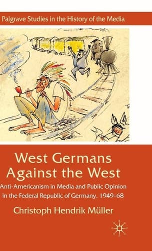 West Germans Against The West Anti-Americanism in Media and Public Opinion in the Federal Republic of Germany 1949–1968