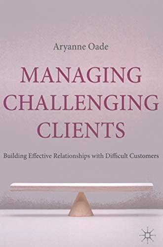 Managing Challenging Clients Building Effective Relationships with Difficult Customers