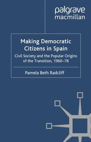 Making Democratic Citizens in Spain Civil Society and the Popular Origins of the Transition, 1960-78