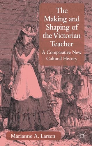 The Making and Shaping of the Victorian Teacher A Comparative New Cultural History