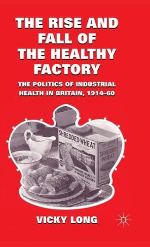 The Rise and Fall of the Healthy Factory The Politics of Industrial Health in Britain, 1914-60