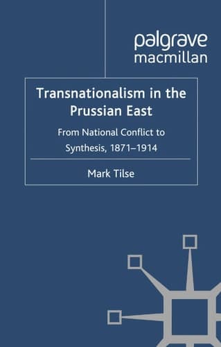 Transnationalism in the Prussian East From National Conflict to Synthesis, 1871-1914