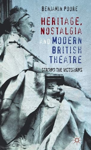 Heritage, Nostalgia and Modern British Theatre Staging the Victorians