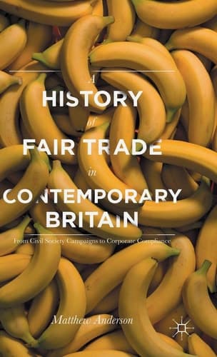 A History of Fair Trade in Contemporary Britain From Civil Society Campaigns to Corporate Compliance
