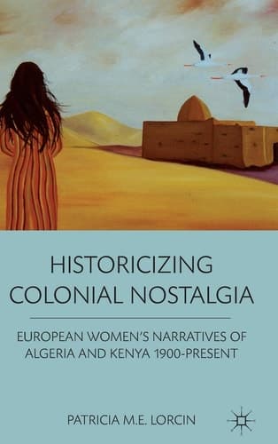 Historicizing Colonial Nostalgia European Women's Narratives of Algeria and Kenya 1900-Present