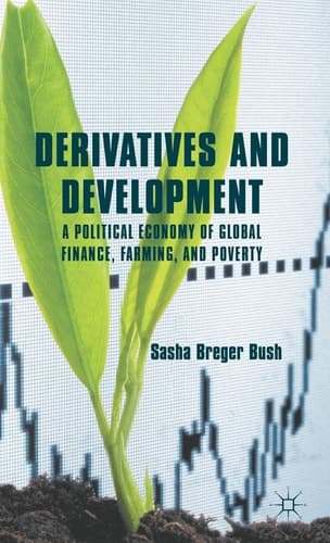 Derivatives and Development A Political Economy of Global Finance, Farming, and Poverty