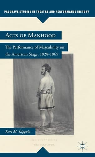 Acts of Manhood The Performance of Masculinity on the American Stage, 1828–1865