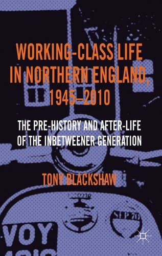 Working-Class Life in Northern England, 1945-2010 The Pre-History and After-Life of the Inbetweener Generation