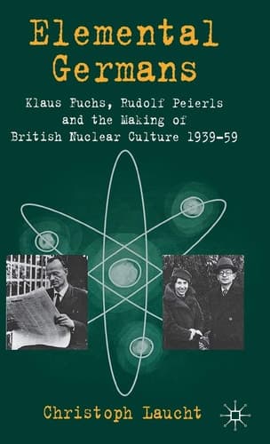 Elemental Germans Klaus Fuchs, Rudolf Peierls and the Making of British Nuclear Culture 1939-59