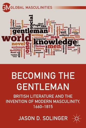 Becoming the Gentleman British Literature and the Invention of Modern Masculinity, 1660–1815