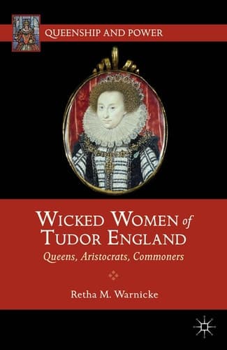 Wicked Women of Tudor England Queens, Aristocrats, Commoners