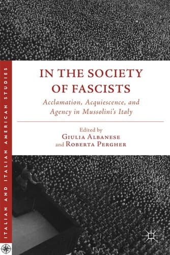 In the Society of Fascists Acclamation, Acquiescence, and Agency in Mussolini’s Italy