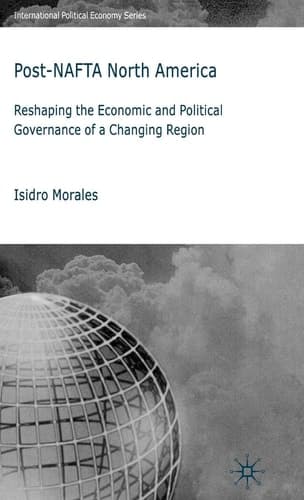 Post-NAFTA North America: Reshaping the Economic and Political Governance of a Changing Region (International Political Economy Series)