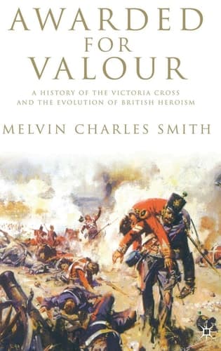 Awarded for Valour A History of the Victoria Cross and the Evolution of British Heroism