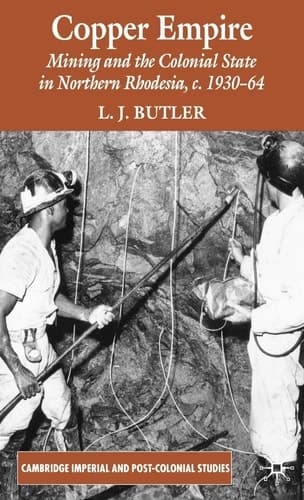 Copper Empire: Mining and the Colonial State in Northern Rhodesia, C. 1930-64 (Cambridge Imperial and Post-Colonial Studies Series)