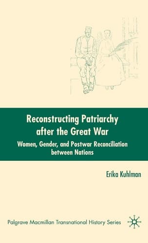 Reconstructing Patriarchy after the Great War: Women, Gender, and Postwar Reconciliation between Nations (Palgrave Macmillan Transnational History Series)