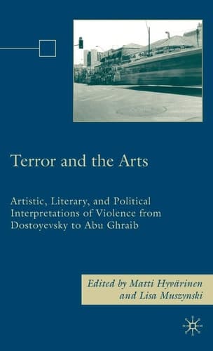 Terror and the Arts Artistic, Literary, and Political Interpretations of Violence from Dostoyevsky to Abu Ghraib