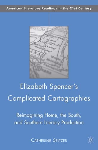 Elizabeth Spencer's Complicated Cartographies Reimagining Home, the South, and Southern Literary Production