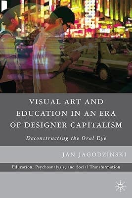 Visual Art and Education in an Era of Designer Capitalism: Deconstructing the Oral Eye (Education, Psychoanalysis, and Social Transformation)