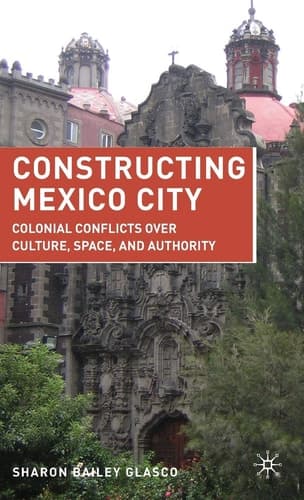 Constructing Mexico City Colonial Conflicts over Culture, Space, and Authority