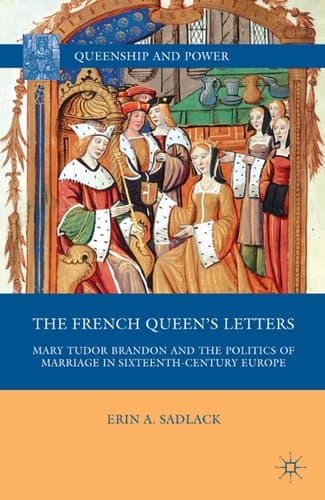 The French Queen’s Letters Mary Tudor Brandon and the Politics of Marriage in Sixteenth-Century Europe