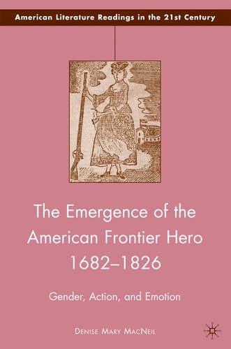 The Emergence of the American Frontier Hero 1682–1826 Gender, Action, and Emotion