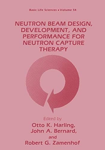 Neutron Beam Design, Development, and Performance for Neutron Capture Therapy (Basic Life Sciences, Volume 54)