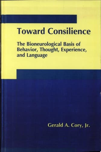 Toward Consilience The Bioneurological Basis of Behavior, Thoughts, Experience, and Language