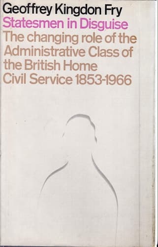 Statesmen in disguise: The changing role of the administrative class of the British home Civil Service, 1853-1966