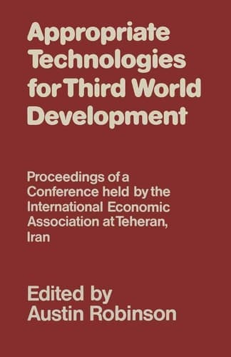 Appropriate Technologies for Third World Development: Proceedings of a Conference held by the International Economic Association at Teheran, Iran (International Economic Association Series)