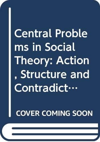 Central Problems in Social Theory: Action, Structure and Contradiction in Social Analysis