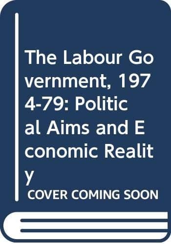 'THE LABOUR GOVERNMENT, 1974-79: POLITICAL AIMS AND ECONOMIC REALITY'