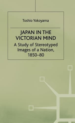 Japan in the Victorian Mind: A Study of Stereotyped Images of a Nation, 1850-80 (St Antony's Series)