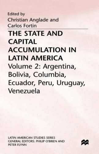 The State and Capital Accumulation in Latin America: Argentina, Bolivia, Colombia, Ecuador, Peru, Uruguay, Venezuela (Latin American Studies Series)