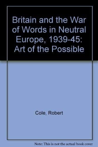 Britain and the War of Words in Neutral Europe, 1939-1945 The Art of the Possible