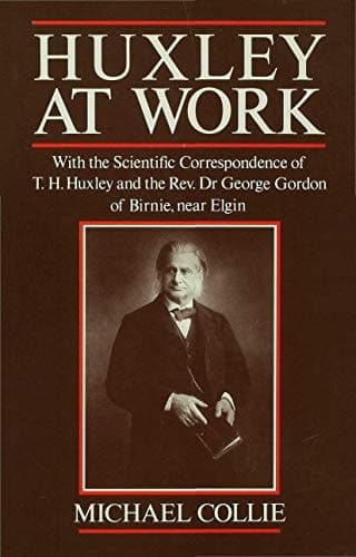 Huxley at Work: With the Scientific Correspondence of T. H. Huxley and the REV. Dr George Gordon of Birnie, Near Elgin