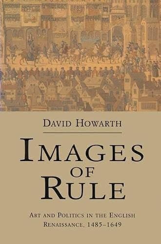 Images of Rule Art and Politics in the English Renaissance, 1485-1649