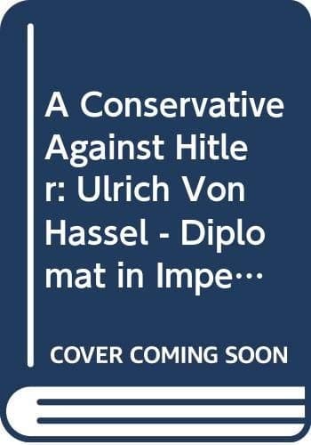 A Conservative Against Hitler: Ulrich Von Hassell: Diplomat in Imperial Germany, the Weimar Republic and the Third Reich, 1881-1944 (St Antony's Series)